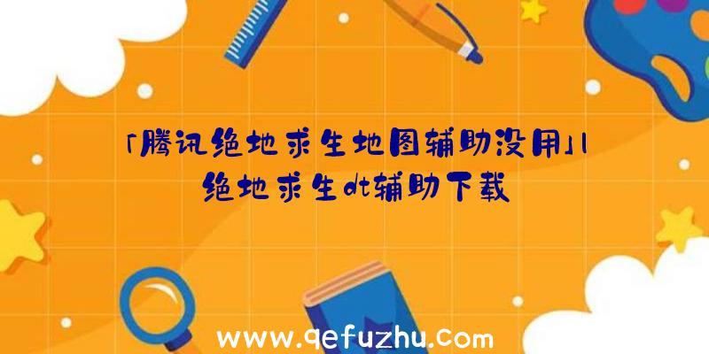 「腾讯绝地求生地图辅助没用」|绝地求生dt辅助下载